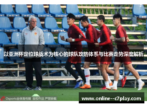 以亚洲杯定位球战术为核心的球队攻防体系与比赛走势深度解析