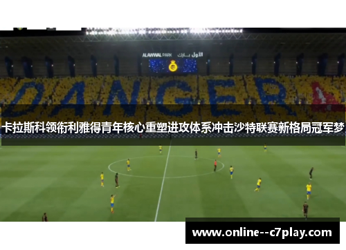 卡拉斯科领衔利雅得青年核心重塑进攻体系冲击沙特联赛新格局冠军梦